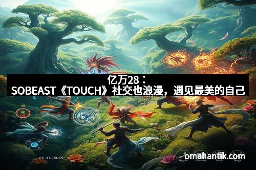 亿万28：SOBEAST《TOUCH》社交也浪漫，遇见最美的自己